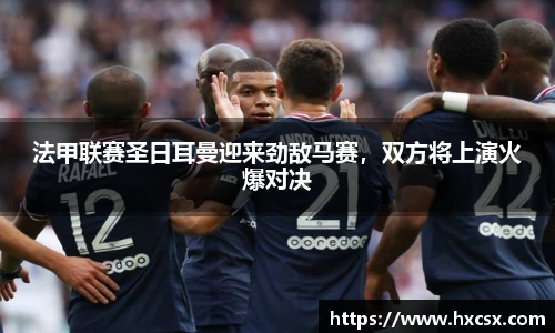 法甲联赛圣日耳曼迎来劲敌马赛，双方将上演火爆对决