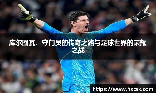 库尔图瓦：守门员的传奇之路与足球世界的荣耀之战