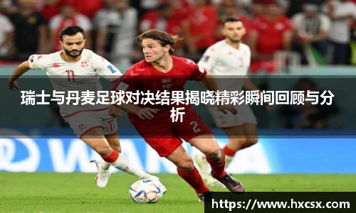瑞士与丹麦足球对决结果揭晓精彩瞬间回顾与分析
