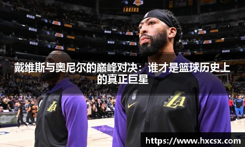 戴维斯与奥尼尔的巅峰对决：谁才是篮球历史上的真正巨星