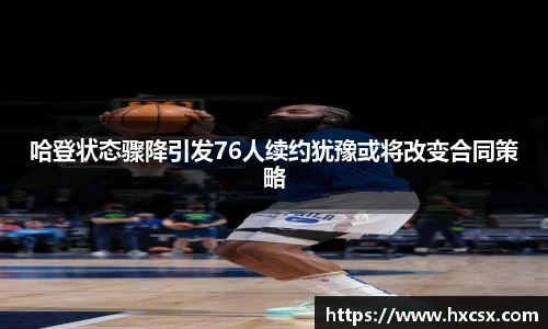 哈登状态骤降引发76人续约犹豫或将改变合同策略