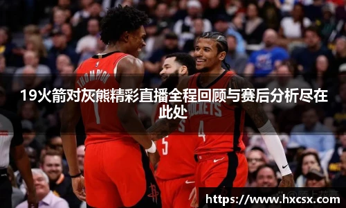 19火箭对灰熊精彩直播全程回顾与赛后分析尽在此处