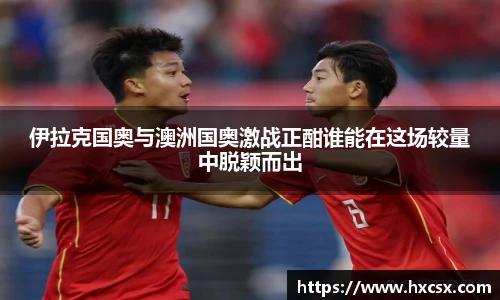 伊拉克国奥与澳洲国奥激战正酣谁能在这场较量中脱颖而出