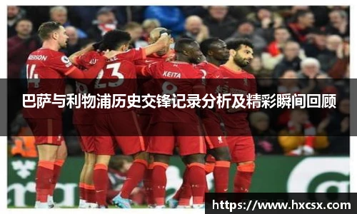 巴萨与利物浦历史交锋记录分析及精彩瞬间回顾