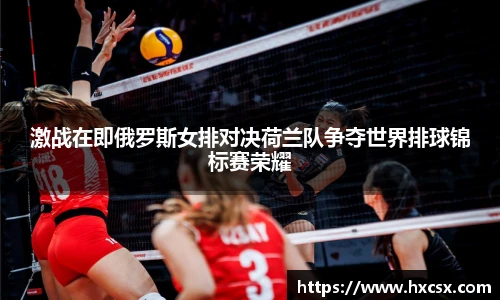 激战在即俄罗斯女排对决荷兰队争夺世界排球锦标赛荣耀