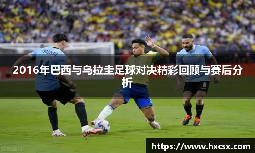 2016年巴西与乌拉圭足球对决精彩回顾与赛后分析